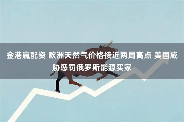 金港赢配资 欧洲天然气价格接近两周高点 美国威胁惩罚俄罗斯能源买家