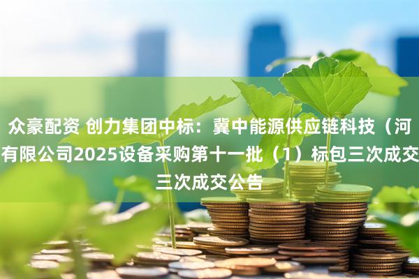 众豪配资 创力集团中标：冀中能源供应链科技（河北）有限公司2025设备采购第十一批（1）标包三次成交公告