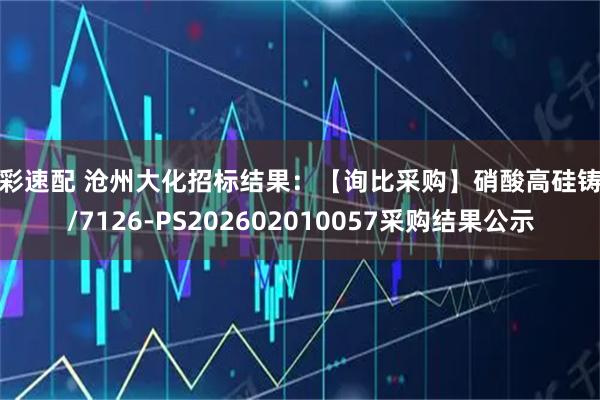 出彩速配 沧州大化招标结果：【询比采购】硝酸高硅铸件/7126-PS202602010057采购结果公示