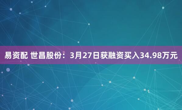 易资配 世昌股份：3月27日获融资买入34.98万元