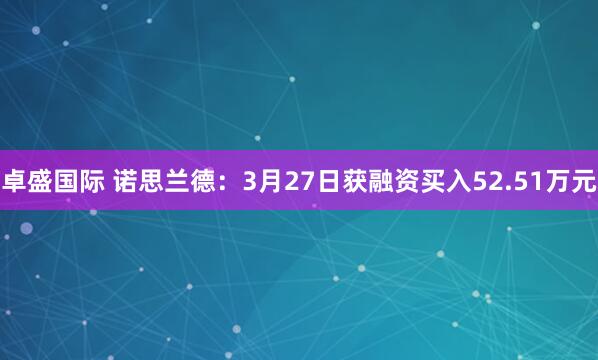 卓盛国际 诺思兰德：3月27日获融资买入52.51万元