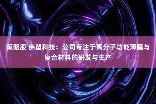 策略股 佛塑科技:公司专注于高分子功能薄膜与复合材料的研发与生产