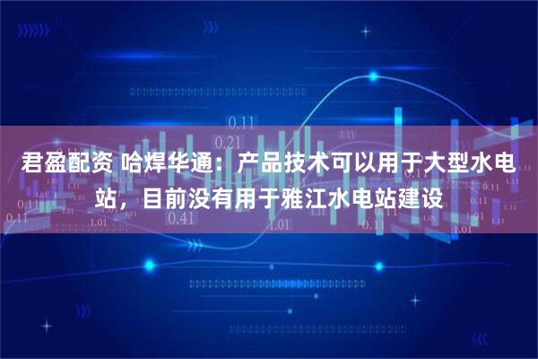 君盈配资 哈焊华通：产品技术可以用于大型水电站，目前没有用于雅江水电站建设