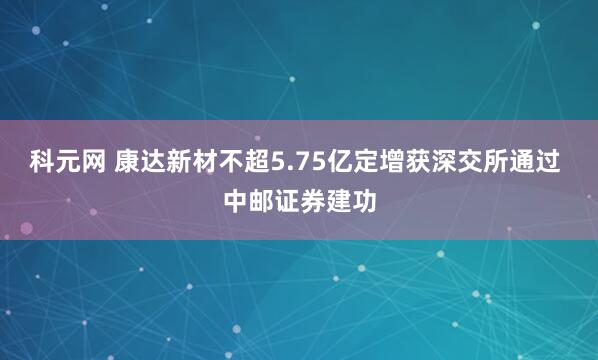 科元网 康达新材不超5.75亿定增获深交所通过 中邮证券建功