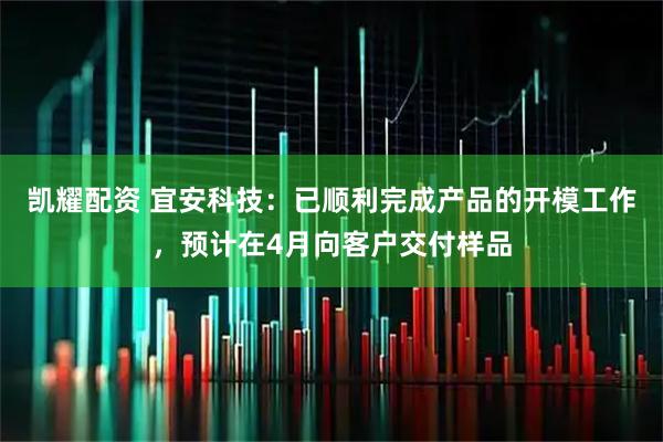 凯耀配资 宜安科技：已顺利完成产品的开模工作，预计在4月向客户交付样品