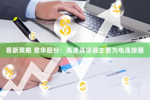 客新策略 意华股份：高速连接器主要为电连接器