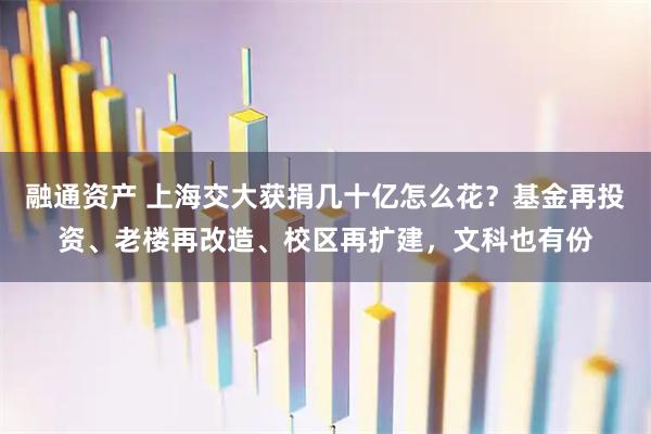 融通资产 上海交大获捐几十亿怎么花？基金再投资、老楼再改造、校区再扩建，文科也有份
