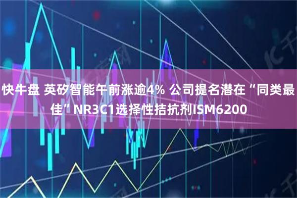 快牛盘 英矽智能午前涨逾4% 公司提名潜在“同类最佳”NR3C1选择性拮抗剂ISM6200