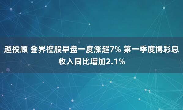 趣投顾 金界控股早盘一度涨超7% 第一季度博彩总收入同比增加2.1%