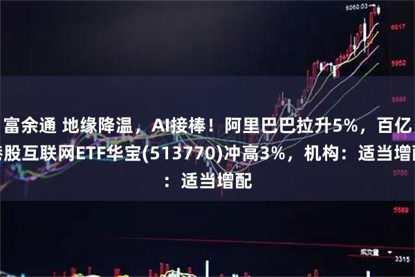 富余通 地缘降温，AI接棒！阿里巴巴拉升5%，百亿港股互联网ETF华宝(513770)冲高3%，机构：适当增配