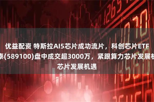 优益配资 特斯拉AI5芯片成功流片，科创芯片ETF国泰(589100)盘中成交超3000万，紧跟算力芯片发展机遇